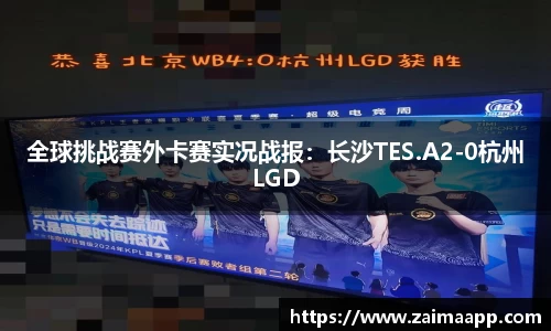 全球挑战赛外卡赛实况战报：长沙TES.A2-0杭州LGD