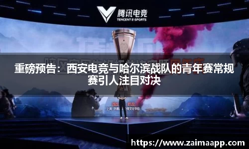 重磅预告：西安电竞与哈尔滨战队的青年赛常规赛引人注目对决