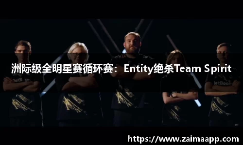 洲际级全明星赛循环赛：Entity绝杀Team Spirit
