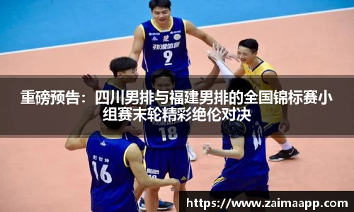 重磅预告：四川男排与福建男排的全国锦标赛小组赛末轮精彩绝伦对决