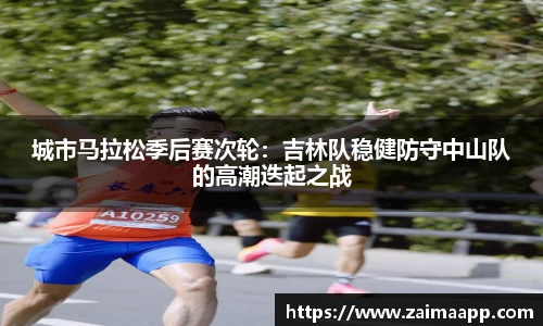 城市马拉松季后赛次轮：吉林队稳健防守中山队的高潮迭起之战
