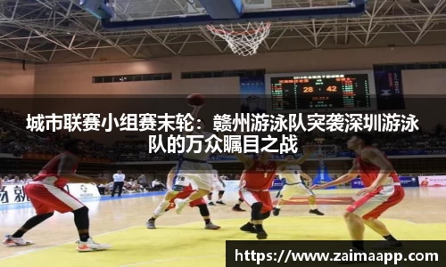 城市联赛小组赛末轮：赣州游泳队突袭深圳游泳队的万众瞩目之战