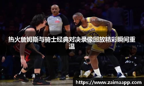 热火詹姆斯与骑士经典对决录像回放精彩瞬间重温