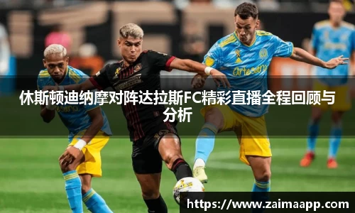 休斯顿迪纳摩对阵达拉斯FC精彩直播全程回顾与分析
